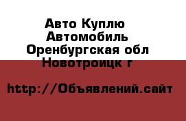 Авто Куплю - Автомобиль. Оренбургская обл.,Новотроицк г.